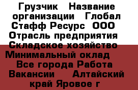 Грузчик › Название организации ­ Глобал Стафф Ресурс, ООО › Отрасль предприятия ­ Складское хозяйство › Минимальный оклад ­ 1 - Все города Работа » Вакансии   . Алтайский край,Яровое г.